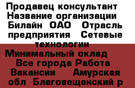 Продавец-консультант › Название организации ­ Билайн, ОАО › Отрасль предприятия ­ Сетевые технологии › Минимальный оклад ­ 1 - Все города Работа » Вакансии   . Амурская обл.,Благовещенский р-н